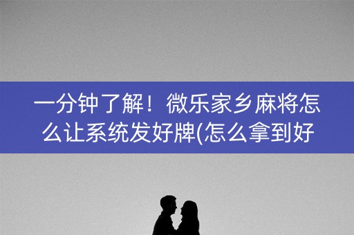 一分钟了解！微乐家乡麻将怎么让系统发好牌(怎么拿到好牌)