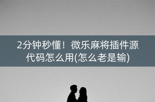 2分钟秒懂！微乐麻将插件源代码怎么用(怎么老是输)