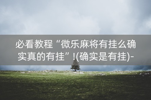 必看教程“微乐麻将有挂么确实真的有挂”!(确实是有挂)-知乎