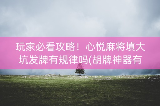 玩家必看攻略！心悦麻将填大坑发牌有规律吗(胡牌神器有猫腻吗)