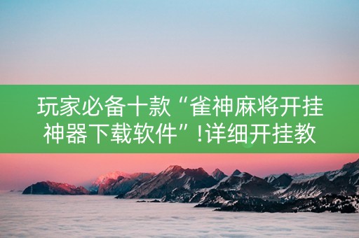 玩家必备十款“雀神麻将开挂神器下载软件”!详细开挂教程-知乎