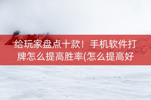 给玩家盘点十款！手机软件打牌怎么提高胜率(怎么提高好牌几率)