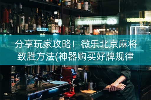 分享玩家攻略！微乐北京麻将致胜方法(神器购买好牌规律)