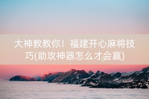 大神教教你！福建开心麻将技巧(助攻神器怎么才会赢)