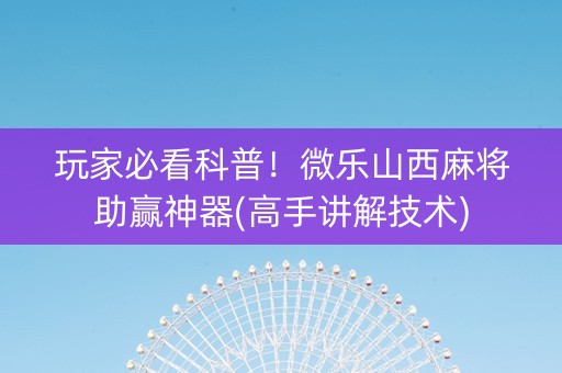 玩家必看科普！微乐山西麻将助赢神器(高手讲解技术)