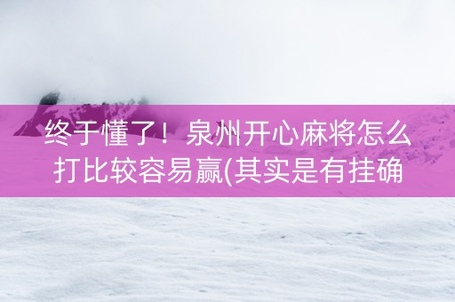 终于懂了！泉州开心麻将怎么打比较容易赢(其实是有挂确实有挂)
