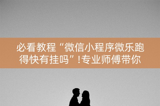 必看教程“微信小程序微乐跑得快有挂吗”!专业师傅带你一起了解（详细教程）-知乎