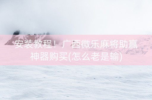 安装教程！广西微乐麻将助赢神器购买(怎么老是输)