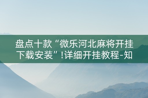 盘点十款“微乐河北麻将开挂下载安装”!详细开挂教程-知乎