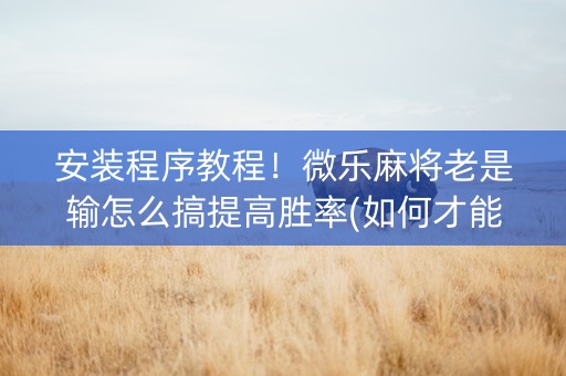 安装程序教程！微乐麻将老是输怎么搞提高胜率(如何才能赢)