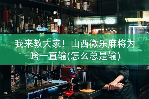 我来教大家！山西微乐麻将为啥一直输(怎么总是输)