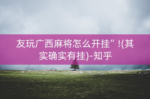 友玩广西麻将怎么开挂”!(其实确实有挂)-知乎