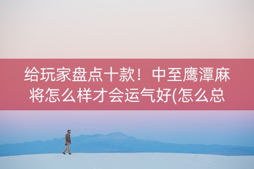 给玩家盘点十款！中至鹰潭麻将怎么样才会运气好(怎么总输有什么猫腻)