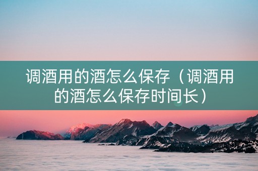 调酒用的酒怎么保存（调酒用的酒怎么保存时间长）