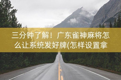 三分钟了解！广东雀神麻将怎么让系统发好牌(怎样设置拿好牌)