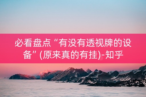 必看盘点“有没有透视牌的设备”(原来真的有挂)-知乎