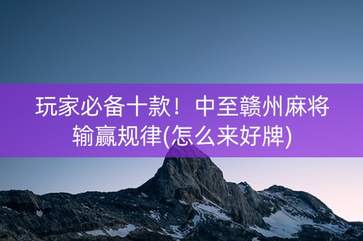 玩家必备十款！中至赣州麻将输赢规律(怎么来好牌)