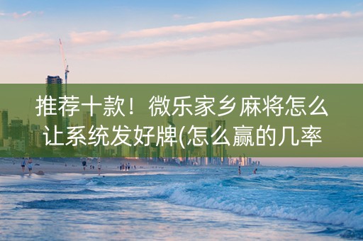 推荐十款！微乐家乡麻将怎么让系统发好牌(怎么赢的几率大)