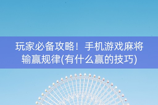 玩家必备攻略！手机游戏麻将输赢规律(有什么赢的技巧)