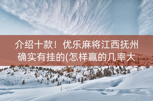 介绍十款！优乐麻将江西抚州确实有挂的(怎样赢的几率大)