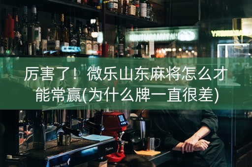 厉害了！微乐山东麻将怎么才能常赢(为什么牌一直很差)