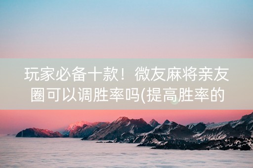 玩家必备十款！微友麻将亲友圈可以调胜率吗(提高胜率的方法)