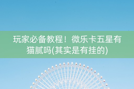 玩家必备教程！微乐卡五星有猫腻吗(其实是有挂的)