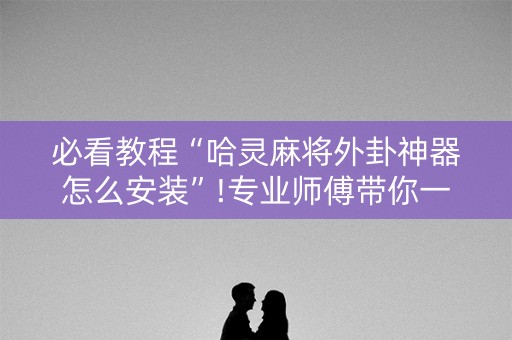 必看教程“哈灵麻将外卦神器怎么安装”!专业师傅带你一起了解（详细教程）-知乎