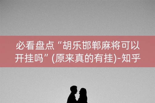 必看盘点“胡乐邯郸麻将可以开挂吗”(原来真的有挂)-知乎