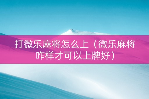 打微乐麻将怎么上（微乐麻将咋样才可以上牌好）