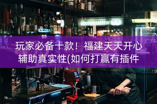 玩家必备十款！福建天天开心辅助真实性(如何打赢有插件吗)