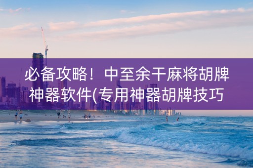 必备攻略！中至余干麻将胡牌神器软件(专用神器胡牌技巧)
