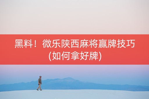 黑料！微乐陕西麻将赢牌技巧(如何拿好牌)