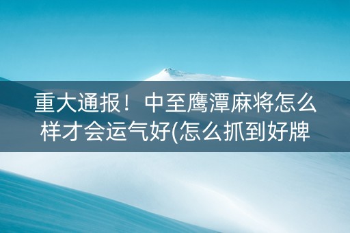重大通报！中至鹰潭麻将怎么样才会运气好(怎么抓到好牌)