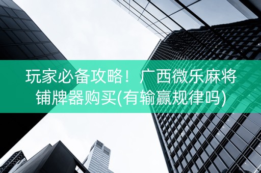 玩家必备攻略！广西微乐麻将铺牌器购买(有输赢规律吗)