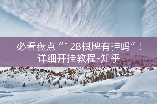 必看盘点“128棋牌有挂吗”!详细开挂教程-知乎