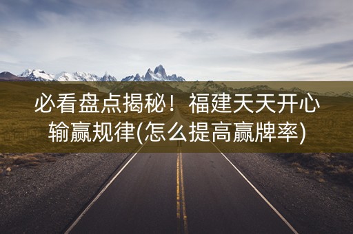 必看盘点揭秘！福建天天开心输赢规律(怎么提高赢牌率)