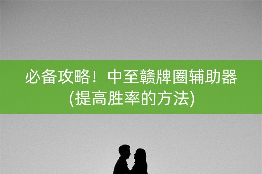 必备攻略！中至赣牌圈辅助器(提高胜率的方法)