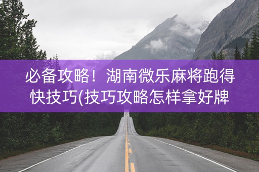 必备攻略！湖南微乐麻将跑得快技巧(技巧攻略怎样拿好牌)