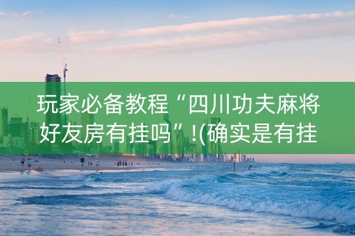 玩家必备教程“四川功夫麻将好友房有挂吗”!(确实是有挂)-知乎