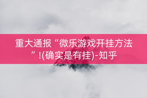 重大通报“微乐游戏开挂方法”!(确实是有挂)-知乎