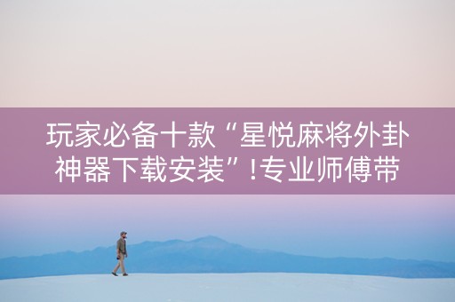 玩家必备十款“星悦麻将外卦神器下载安装”!专业师傅带你一起了解（详细教程）-知乎