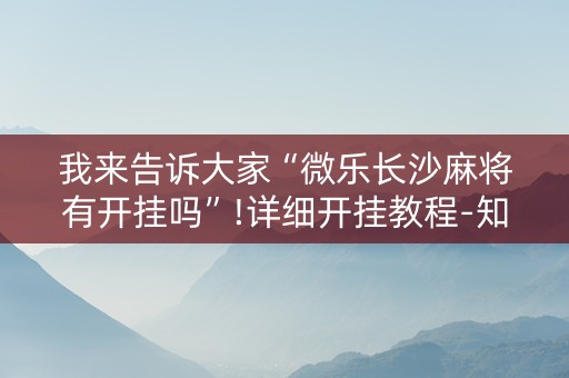 我来告诉大家“微乐长沙麻将有开挂吗”!详细开挂教程-知乎