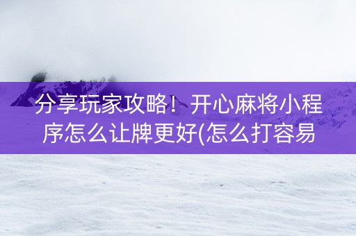 分享玩家攻略！开心麻将小程序怎么让牌更好(怎么打容易赢)