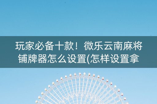 玩家必备十款！微乐云南麻将铺牌器怎么设置(怎样设置拿好牌)