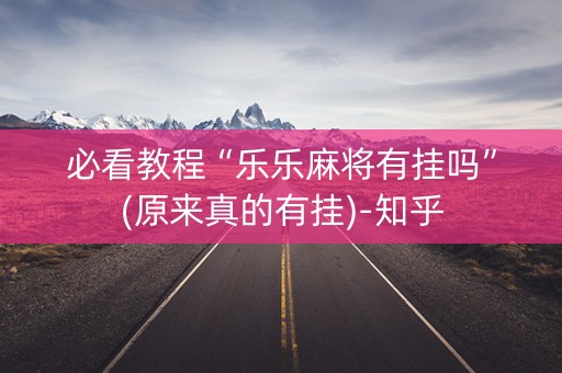 必看教程“乐乐麻将有挂吗”(原来真的有挂)-知乎