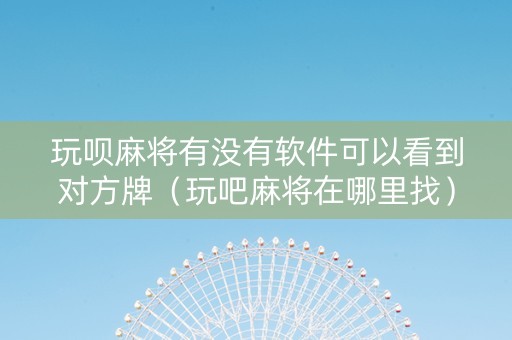 玩呗麻将有没有软件可以看到对方牌（玩吧麻将在哪里找）