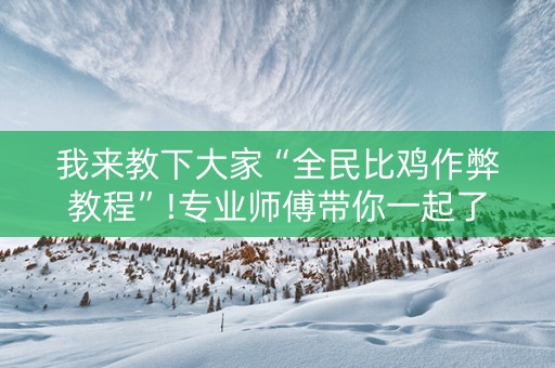 我来教下大家“全民比鸡作弊教程”!专业师傅带你一起了解（详细教程）-知乎