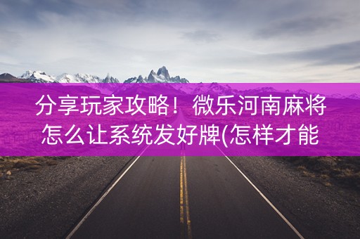 分享玩家攻略！微乐河南麻将怎么让系统发好牌(怎样才能赢)