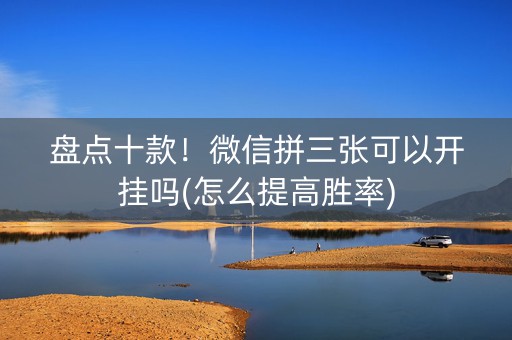 盘点十款！微信拼三张可以开挂吗(怎么提高胜率)